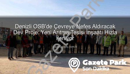 Denizli OSB’de Çevreye Nefes Aldıracak Dev Proje: Yeni Arıtma Tesisi İnşaatı Hızla İlerliyor