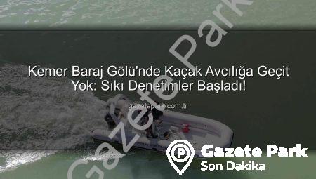 Kemer Baraj Gölü’nde Kaçak Avcılığa Geçit Yok: Sıkı Denetimler Başladı!