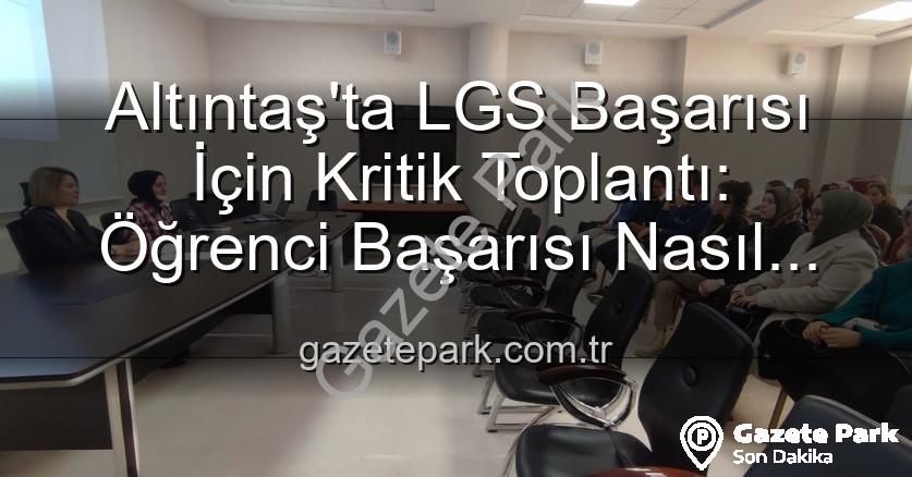 öğrenci başarısı - Altıntaş'ta LGS Başarısı İçin Kritik Toplantı: Öğrenci Başarısı Nasıl Artırılacak?