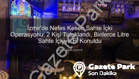 İzmir’de Nefes Kesen Sahte İçki Operasyonu: 2 Kişi Tutuklandı, Binlerce Litre Sahte İçkiye El Konuldu