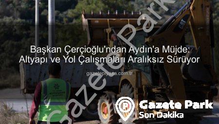 Başkan Çerçioğlu’ndan Aydın’a Müjde: ‘Yol ve Altyapı Yatırımları Aralıksız Sürecek’