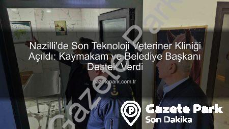 Nazilli’de Son Teknoloji Veteriner Kliniği Açıldı: Kaymakam ve Belediye Başkanı Destek Verdi