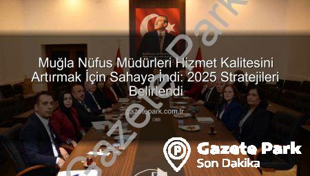 Muğla Nüfus Müdürleri Hizmet Kalitesini Artırmak İçin Sahaya İndi: 2025 Stratejileri Belirlendi
