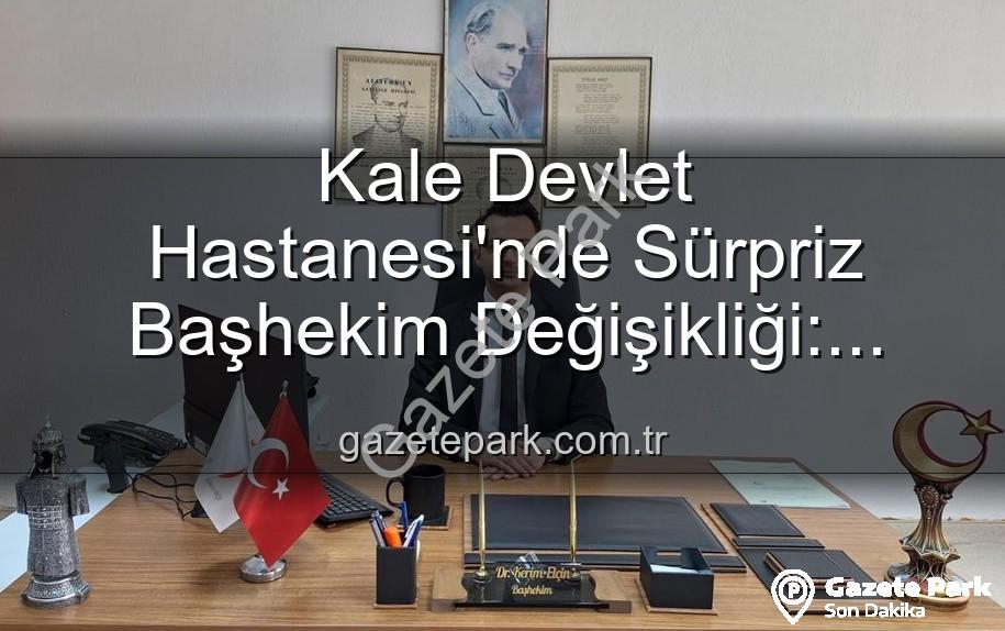 Kale Devlet Hastanesi başhekim - Kale Devlet Hastanesi'nde Sürpriz Başhekim Değişikliği: Genç Bir Lider Göreve Başladı