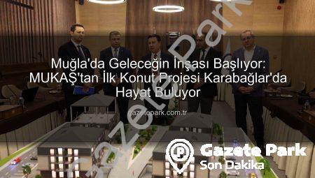Muğla’da Geleceğin İnşası Başlıyor: MUKAŞ’tan İlk Konut Projesi Karabağlar’da Hayat Buluyor
