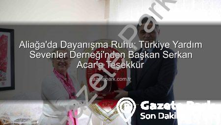 Aliağa’da Dayanışma Ruhu: Türkiye Yardım Sevenler Derneği’nden Başkan Serkan Acar’a Teşekkür