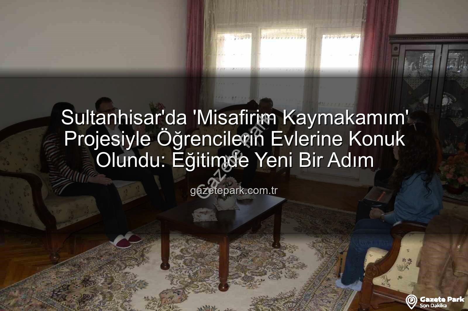 Misafirim Kaymakamım projesi - Sultanhisar'da 'Misafirim Kaymakamım' Projesiyle Öğrencilerin Evlerine Konuk Olundu: Eğitimde Yeni Bir Adım