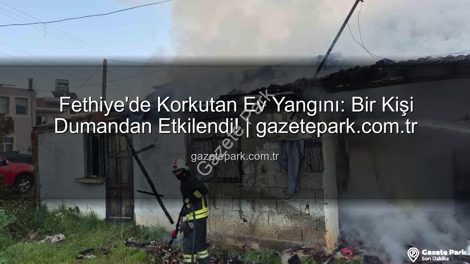 Fethiye ev yangını - Fethiye'de Korkutan Ev Yangını: Bir Kişi Dumandan Etkilendi! | gazetepark.com.tr