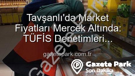 Tavşanlı’da Market Fiyatları Mercek Altında: TÜFİS Denetimleri Fırsatçılara Göz Açtırmıyor