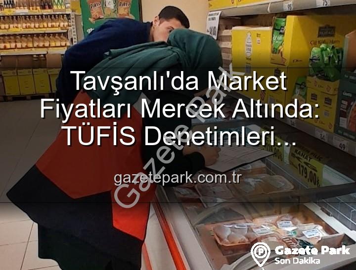 market fiyat takibi - Tavşanlı'da Market Fiyatları Mercek Altında: TÜFİS Denetimleri Fırsatçılara Göz Açtırmıyor