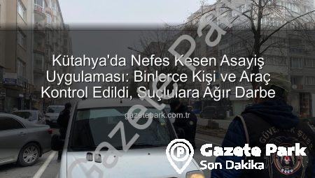 Kütahya’da Nefes Kesen Asayiş Uygulaması: Binlerce Kişi ve Araç Kontrol Edildi, Suçlulara Ağır Darbe