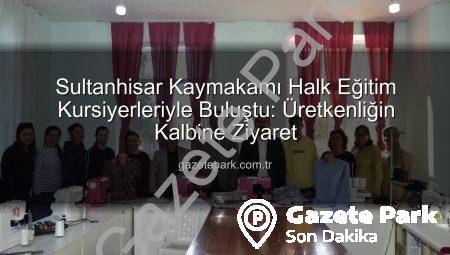 Sultanhisar Kaymakamı Halk Eğitim Kursiyerleriyle Buluştu: Üretkenliğin Kalbine Ziyaret