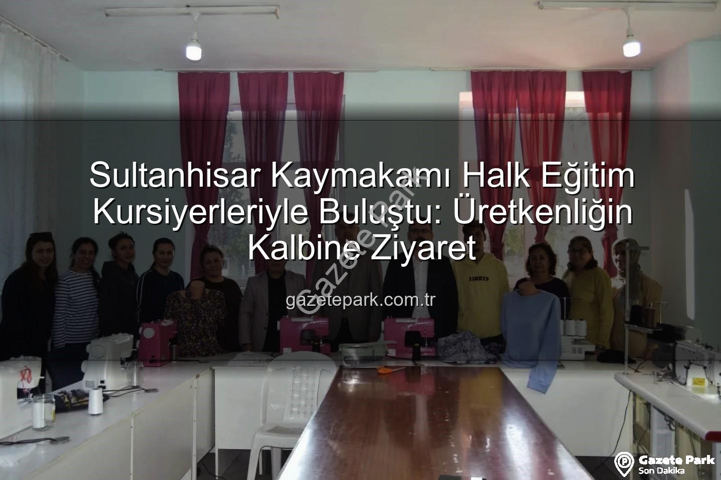 Halk Eğitim Kursları - Sultanhisar Kaymakamı Halk Eğitim Kursiyerleriyle Buluştu: Üretkenliğin Kalbine Ziyaret