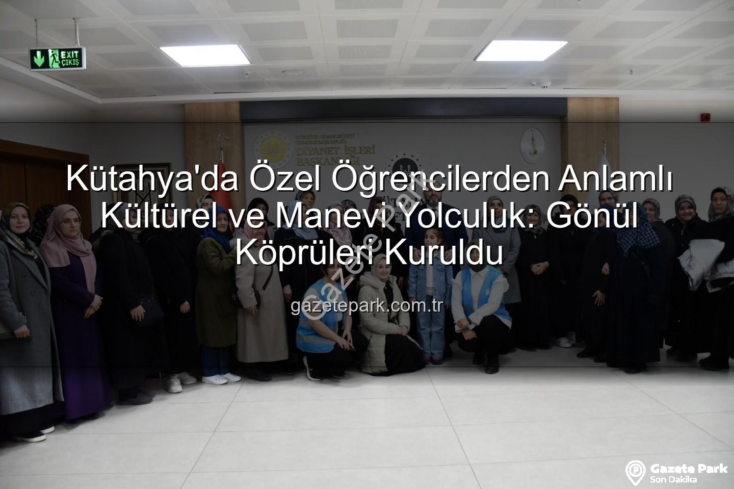 özel öğrenciler - Kütahya'da Özel Öğrencilerden Anlamlı Kültürel ve Manevi Yolculuk: Gönül Köprüleri Kuruldu