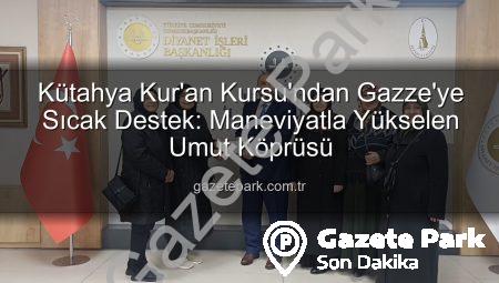 Kütahya Kur’an Kursu’ndan Gazze’ye Sıcak Destek: Maneviyatla Yükselen Umut Köprüsü