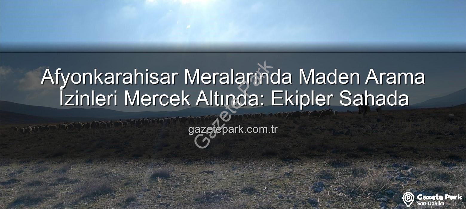 maden arama izinleri - Afyonkarahisar Meralarında Maden Arama İzinleri Mercek Altında: Ekipler Sahada