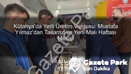 Kütahya’da Yerli Üretim Vurgusu: Mustafa Yılmaz’dan Tasarruf ve Yerli Malı Haftası Mesajı
