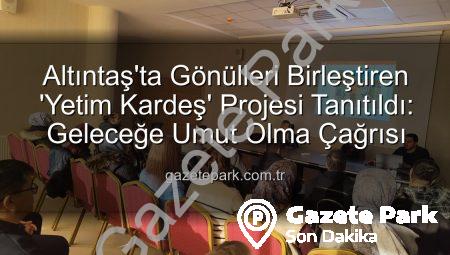 Altıntaş’ta Gönülleri Birleştiren ‘Yetim Kardeş’ Projesi Tanıtıldı: Geleceğe Umut Olma Çağrısı