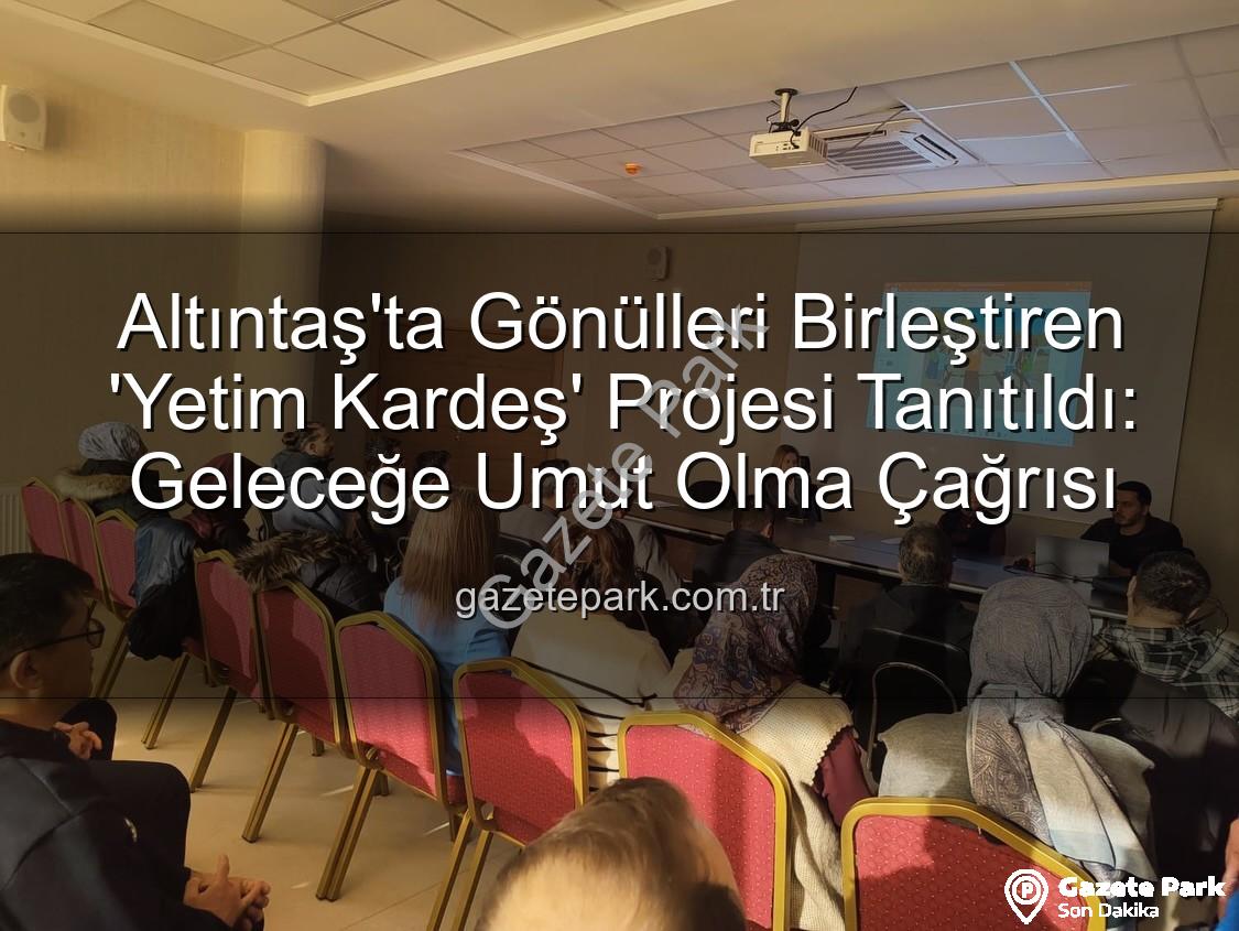 Yetim Kardeş Projesi - Altıntaş'ta Gönülleri Birleştiren 'Yetim Kardeş' Projesi Tanıtıldı: Geleceğe Umut Olma Çağrısı