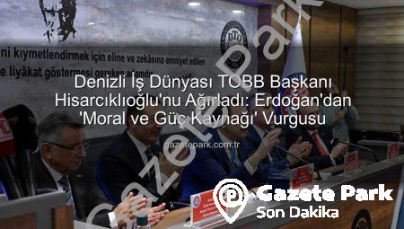 Denizli İş Dünyası TOBB Başkanı Hisarcıklıoğlu’nu Ağırladı: Erdoğan’dan ‘Moral ve Güç Kaynağı’ Vurgusu