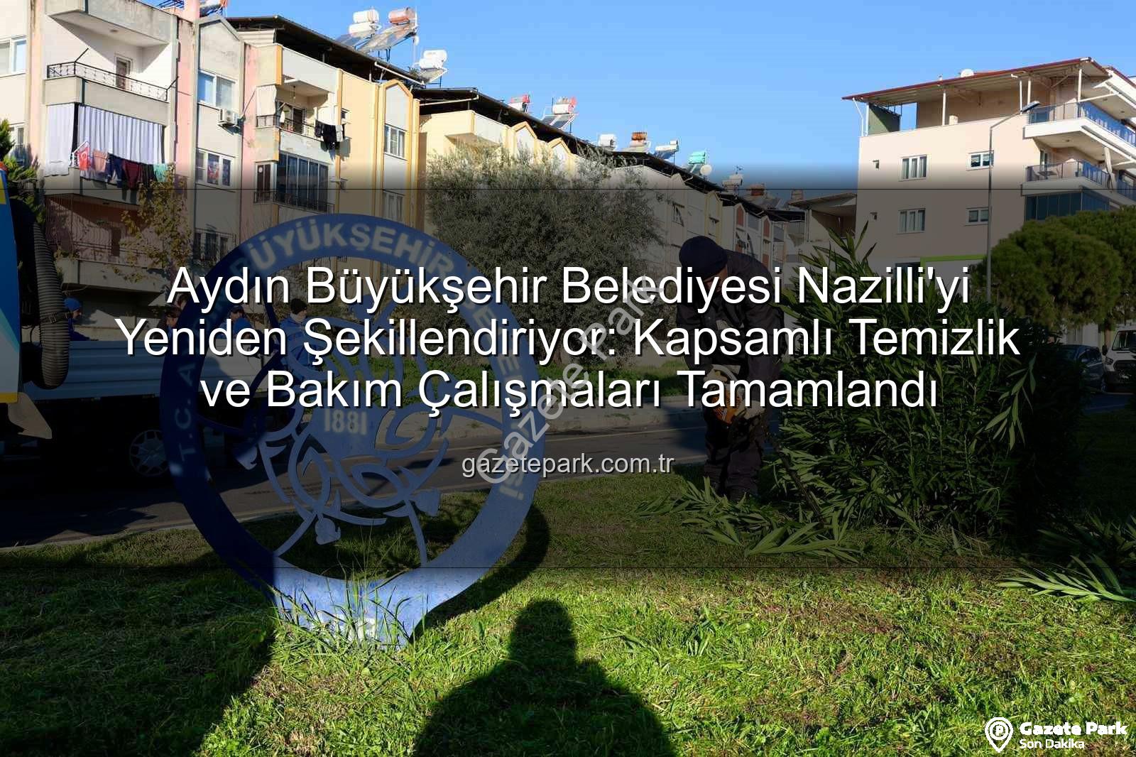 Nazilli temizlik bakım - Aydın Büyükşehir Belediyesi Nazilli'yi Yeniden Şekillendiriyor: Kapsamlı Temizlik ve Bakım Çalışmaları Tamamlandı
