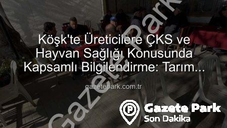 Köşk’te Üreticilere ÇKS ve Hayvan Sağlığı Konusunda Kapsamlı Bilgilendirme: Tarım Sahada Buluşmaları Devam Ediyor