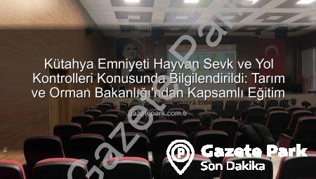 Kütahya Emniyeti Hayvan Sevk ve Yol Kontrolleri Konusunda Bilgilendirildi: Tarım ve Orman Bakanlığı’ndan Kapsamlı Eğitim