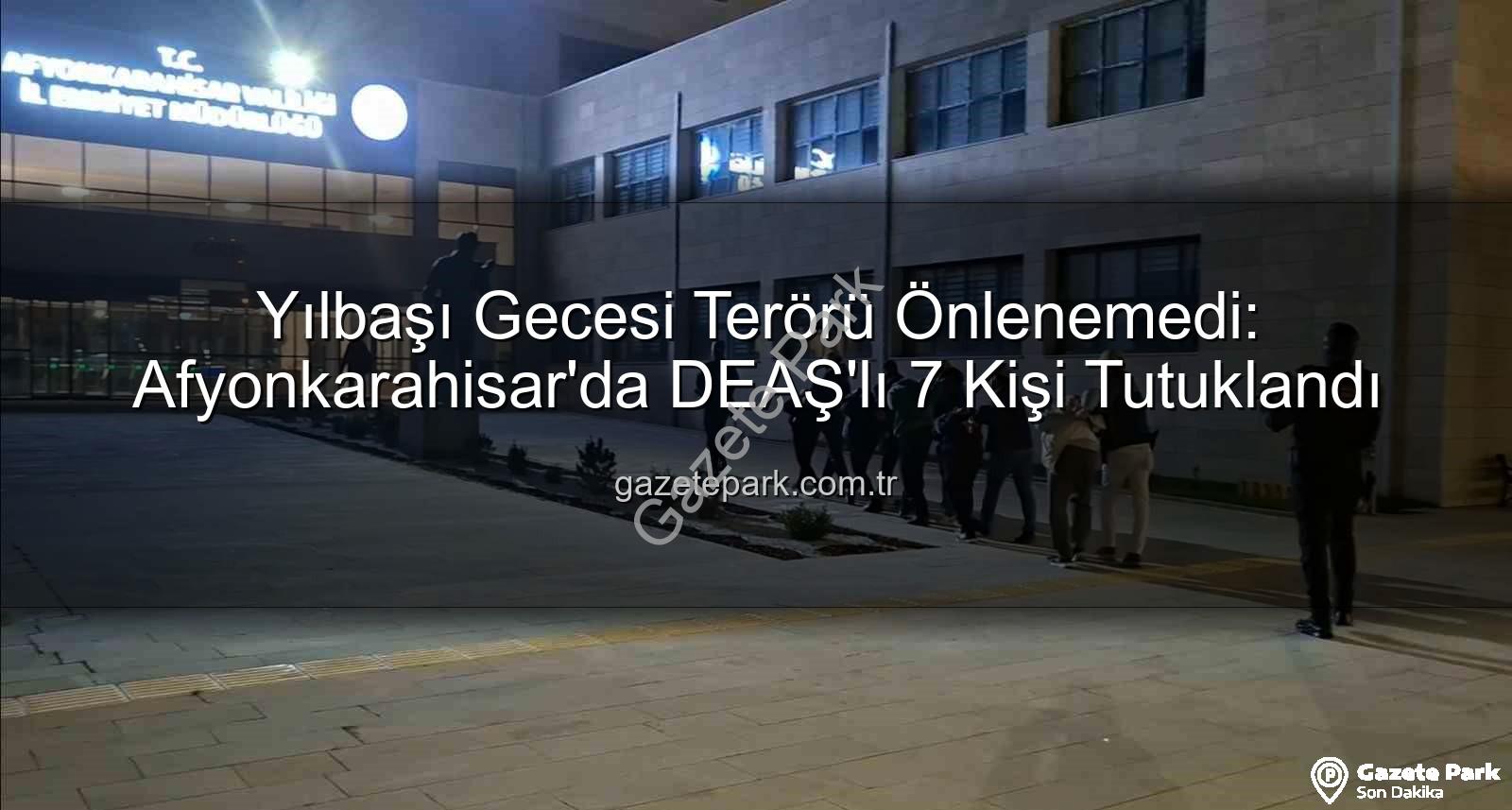 DEAŞ operasyonu - Yılbaşı Gecesi Terörü Önlenemedi: Afyonkarahisar'da DEAŞ'lı 7 Kişi Tutuklandı