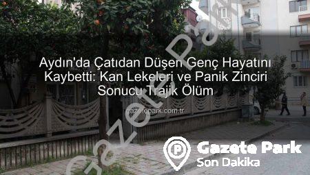 Aydın’da Çatıdan Düşen Genç Hayatını Kaybetti: Kan Lekeleri ve Panik Zinciri Sonucu Trajik Ölüm